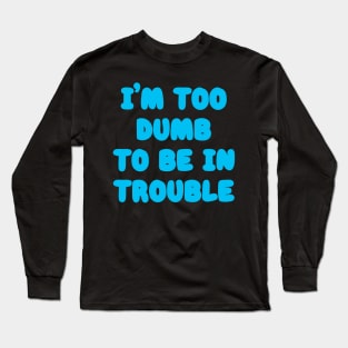 I'm Too Dumb To Be In Trouble Long Sleeve T-Shirt